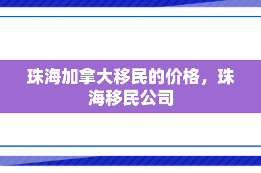 珠海加拿大移民的价格，珠海移民公司