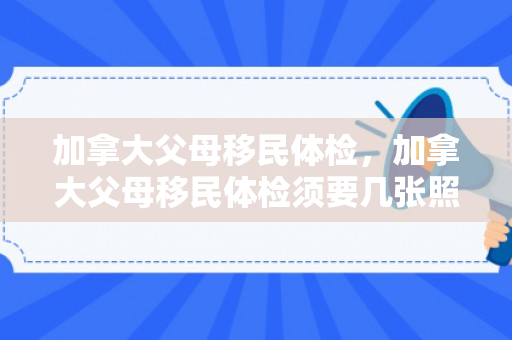 加拿大父母移民体检，加拿大父母移民体检须要几张照片
