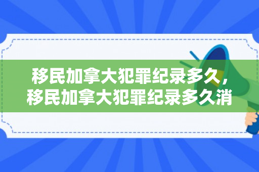 移民加拿大犯罪纪录多久，移民加拿大犯罪纪录多久消除