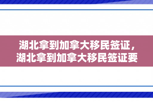湖北拿到加拿大移民签证，湖北拿到加拿大移民签证要多久