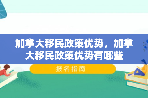 加拿大移民政策优势，加拿大移民政策优势有哪些