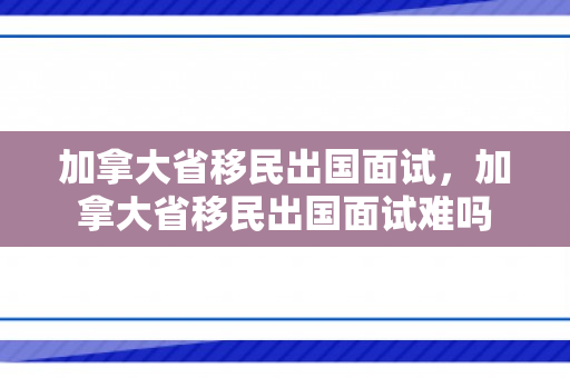 加拿大省移民出国面试，加拿大省移民出国面试难吗