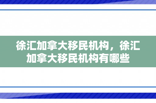 徐汇加拿大移民机构，徐汇加拿大移民机构有哪些