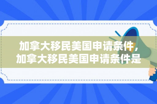 加拿大移民美国申请条件，加拿大移民美国申请条件是什么