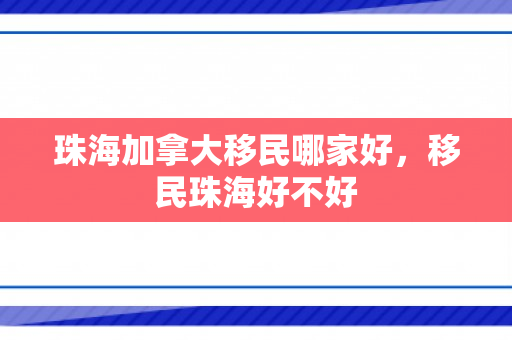 珠海加拿大移民哪家好，移民珠海好不好