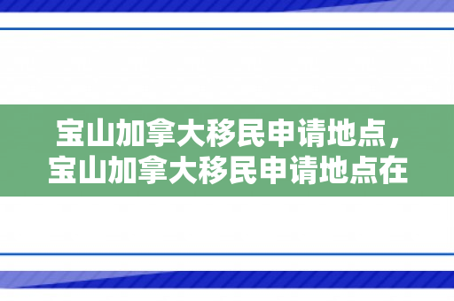 宝山加拿大移民申请地点，宝山加拿大移民申请地点在哪里