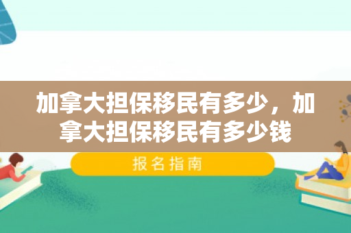 加拿大担保移民有多少，加拿大担保移民有多少钱