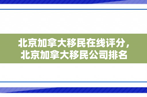 北京加拿大移民在线评分，北京加拿大移民公司排名