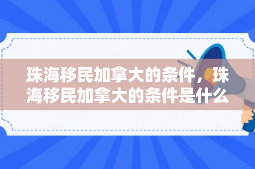 珠海移民加拿大的条件，珠海移民加拿大的条件是什么