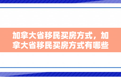 加拿大省移民买房方式，加拿大省移民买房方式有哪些