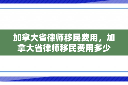 加拿大省律师移民费用，加拿大省律师移民费用多少