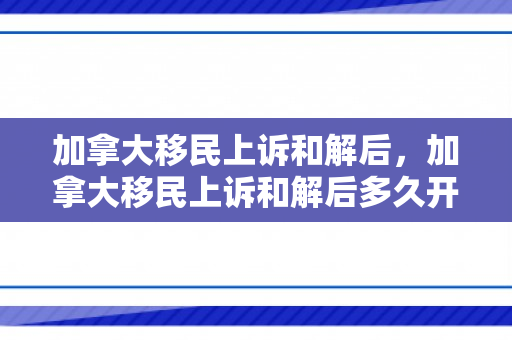 加拿大移民上诉和解后，加拿大移民上诉和解后多久开庭