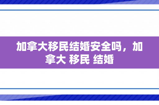 加拿大移民结婚安全吗，加拿大 移民 结婚