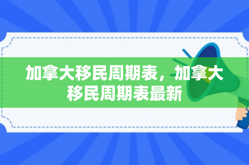 加拿大移民周期表，加拿大移民周期表最新
