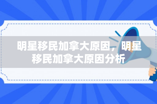 明星移民加拿大原因，明星移民加拿大原因分析
