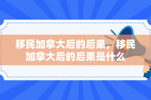 移民加拿大后的后果，移民加拿大后的后果是什么