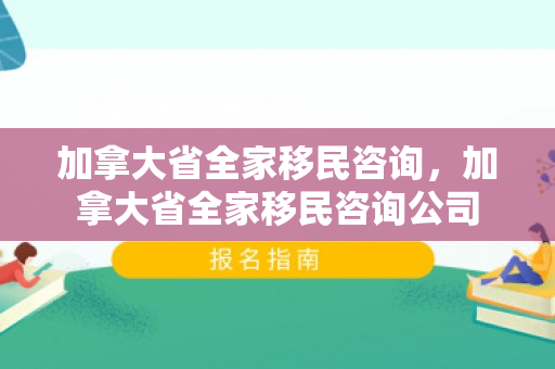 加拿大省全家移民咨询，加拿大省全家移民咨询公司
