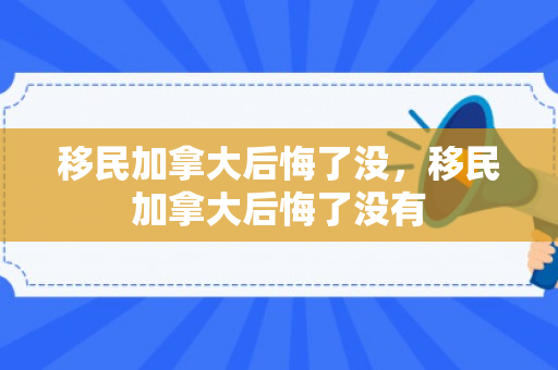 移民加拿大后悔了没，移民加拿大后悔了没有