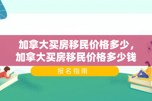 加拿大买房移民价格多少，加拿大买房移民价格多少钱
