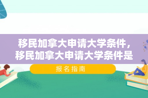 移民加拿大申请大学条件，移民加拿大申请大学条件是什么