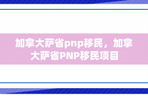 加拿大萨省pnp移民，加拿大萨省PNP移民项目