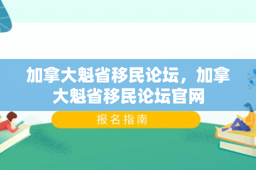 加拿大魁省移民论坛，加拿大魁省移民论坛官网