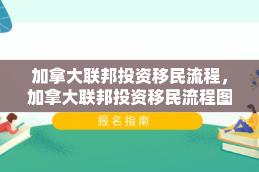 加拿大联邦投资移民流程，加拿大联邦投资移民流程图