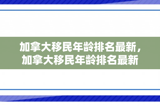 加拿大移民年龄排名最新，加拿大移民年龄排名最新