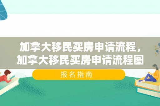 加拿大移民买房申请流程，加拿大移民买房申请流程图