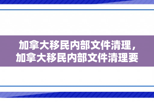 加拿大移民内部文件清理，加拿大移民内部文件清理要多久