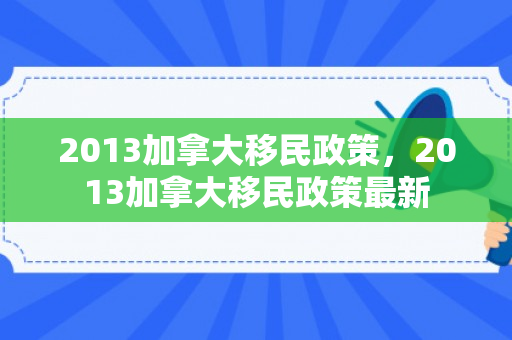 2013加拿大移民政策，2013加拿大移民政策最新