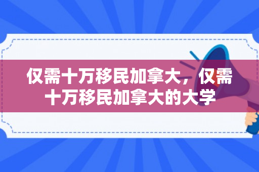 仅需十万移民加拿大，仅需十万移民加拿大的大学