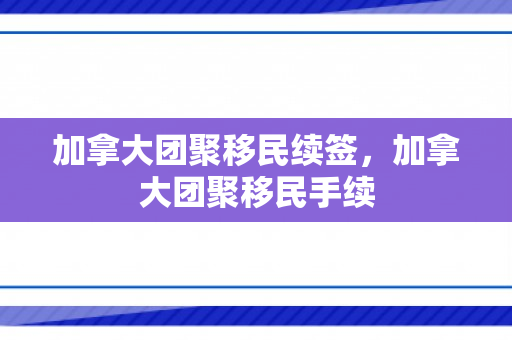 加拿大团聚移民续签，加拿大团聚移民手续