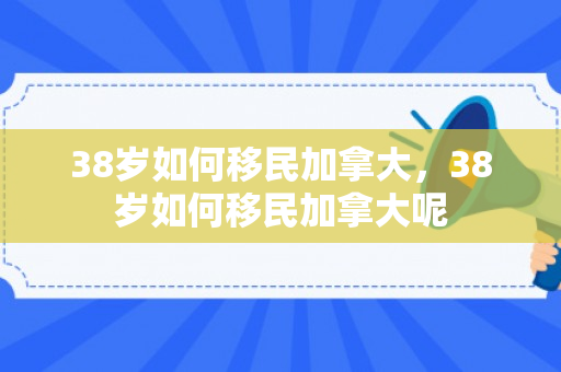 38岁如何移民加拿大，38岁如何移民加拿大呢