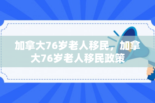 加拿大76岁老人移民，加拿大76岁老人移民政策