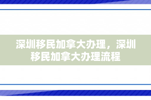 深圳移民加拿大办理，深圳移民加拿大办理流程