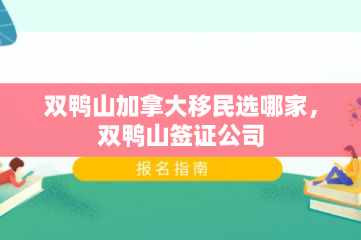 双鸭山加拿大移民选哪家，双鸭山签证公司