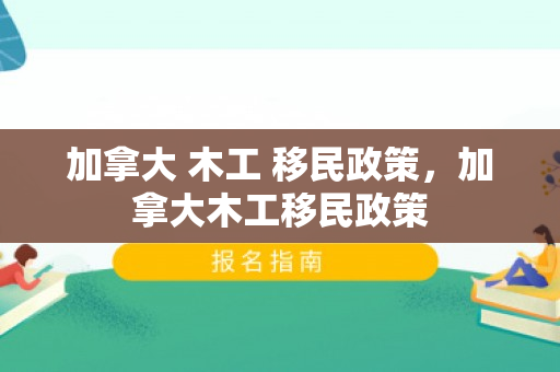 加拿大 木工 移民政策，加拿大木工移民政策
