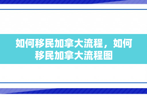 如何移民加拿大流程，如何移民加拿大流程图