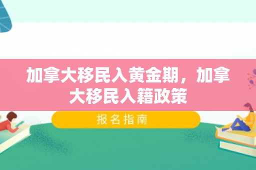 加拿大移民入黄金期，加拿大移民入籍政策