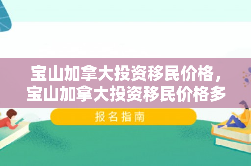 宝山加拿大投资移民价格，宝山加拿大投资移民价格多少