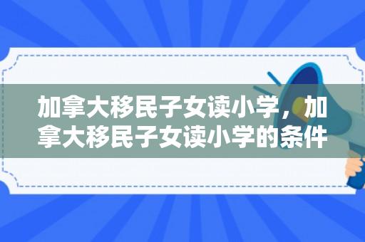加拿大移民子女读小学，加拿大移民子女读小学的条件