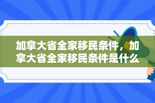 加拿大省全家移民条件，加拿大省全家移民条件是什么