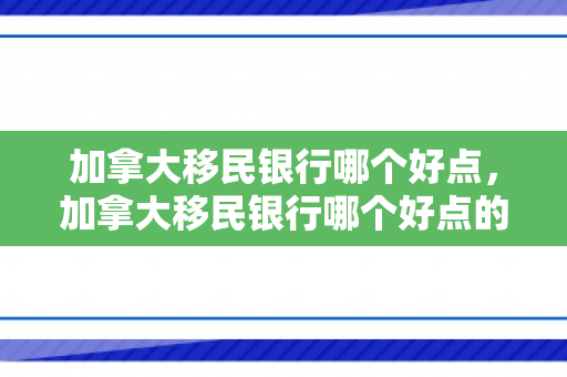 加拿大移民银行哪个好点，加拿大移民银行哪个好点的