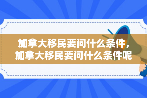 加拿大移民要问什么条件，加拿大移民要问什么条件呢