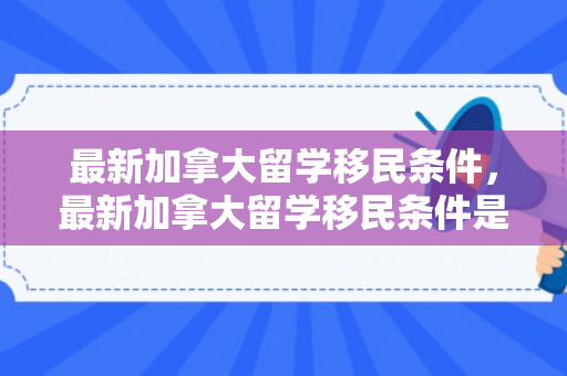 最新加拿大留学移民条件，最新加拿大留学移民条件是什么