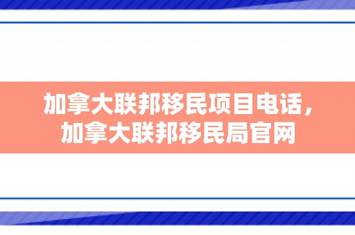 加拿大联邦移民项目电话，加拿大联邦移民局官网