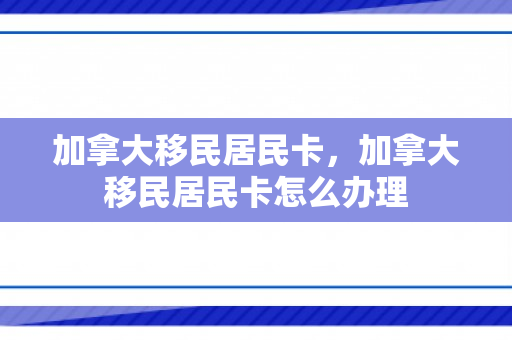 加拿大移民居民卡，加拿大移民居民卡怎么办理