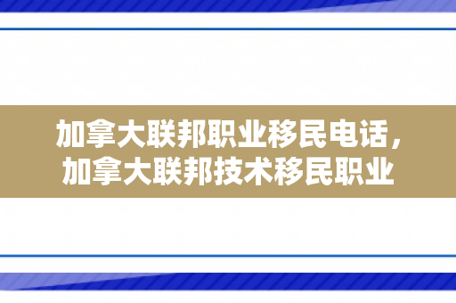 加拿大联邦职业移民电话，加拿大联邦技术移民职业
