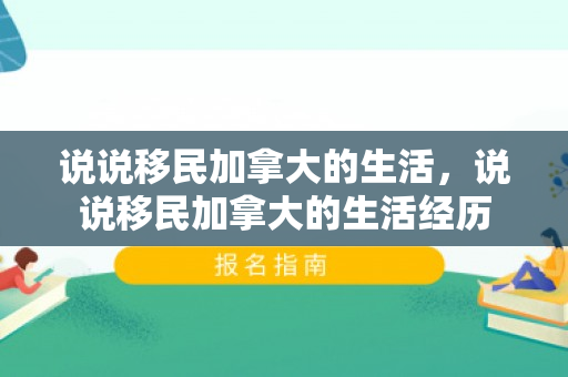 说说移民加拿大的生活，说说移民加拿大的生活经历